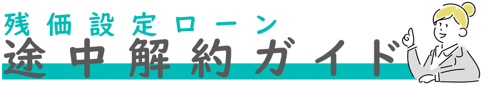 残価設定ローン途中解約ガイド|お得な方法とリスクやメリットデメリットを網羅してご紹介！